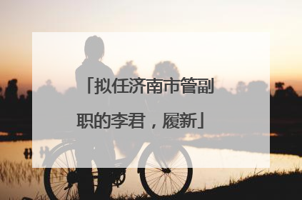拟任济南市管副职的李君，履新